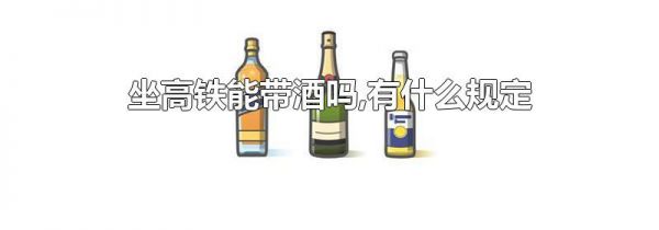坐高铁能带酒吗,有什么规定