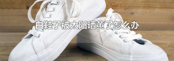 白鞋子被太阳晒黄了怎么办