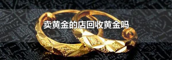 卖黄金的店回收黄金吗