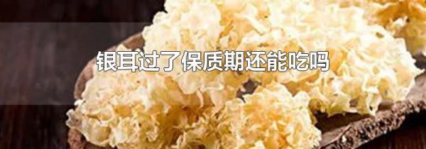 银耳过了保质期还能吃吗