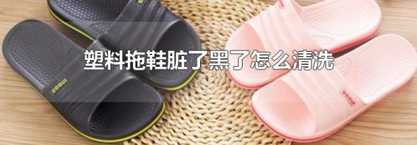 塑料拖鞋脏了黑了怎么清洗
