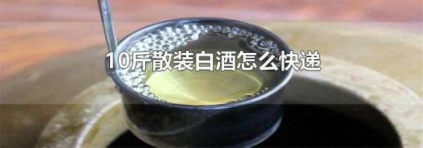 10斤散装白酒怎么快递