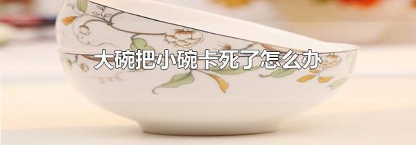大碗把小碗卡死了怎么办
