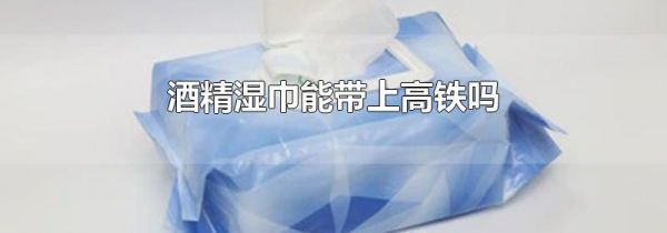 酒精湿巾能带上高铁吗