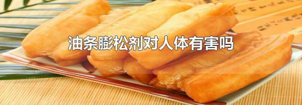 油条膨松剂对人体有害吗