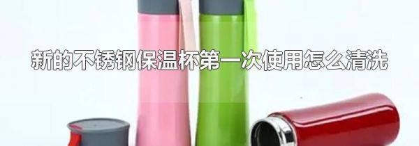 新的不锈钢保温杯第一次使用怎么清洗