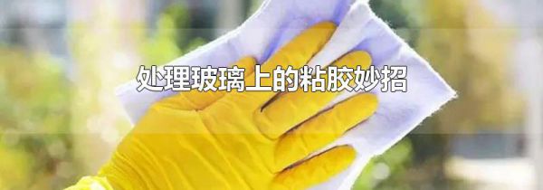 处理玻璃上的粘胶妙招