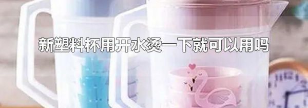 新塑料杯用开水烫一下就可以用吗
