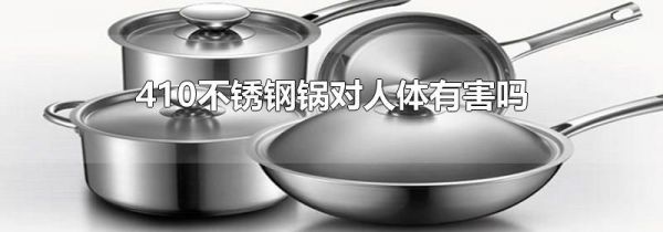 410不锈钢锅对人体有害吗