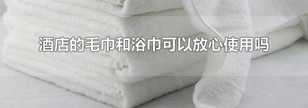 酒店的毛巾和浴巾可以放心使用吗