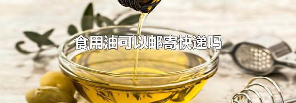 食用油可以邮寄快递吗