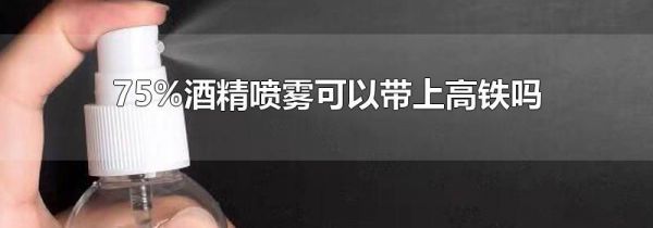 75%酒精喷雾可以带上高铁吗