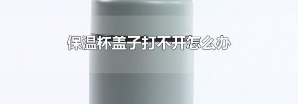 保温杯盖子打不开怎么办