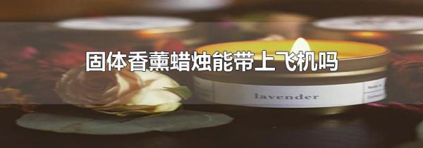 固体香薰蜡烛能带上飞机吗