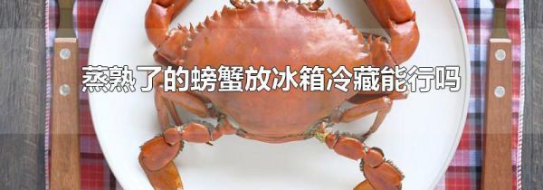 蒸熟了的螃蟹放冰箱冷藏能行吗