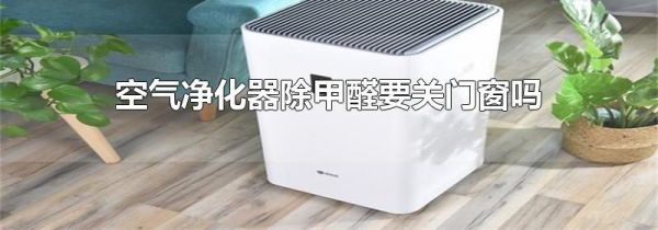 空气净化器除甲醛要关门窗吗