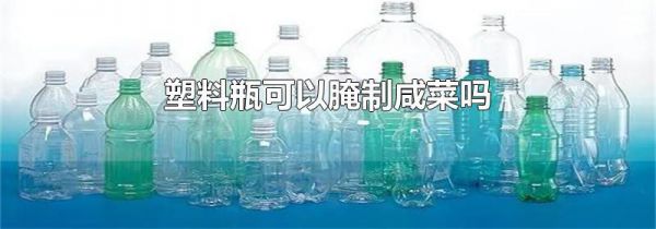 塑料瓶可以腌制咸菜吗