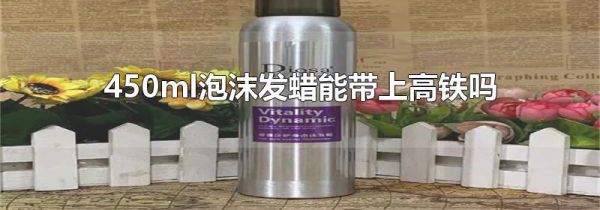 450ml泡沫发蜡能带上高铁吗