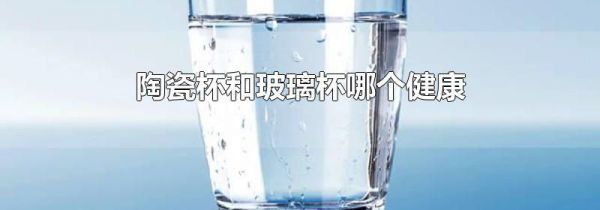 陶瓷杯和玻璃杯哪个健康