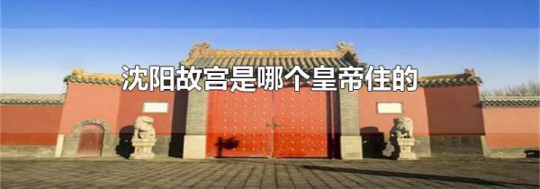 沈阳故宫是哪个皇帝住的