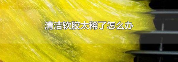 清洁软胶太稀了怎么办