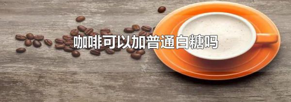 咖啡可以加普通白糖吗
