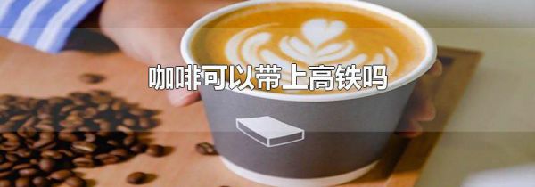 咖啡可以带上高铁吗