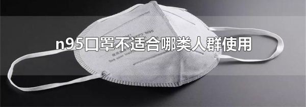 n95口罩不适合哪类人群使用