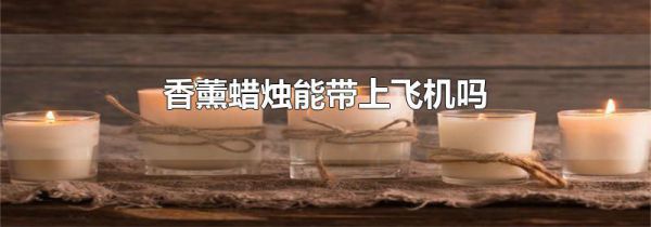 香薰蜡烛能带上飞机吗