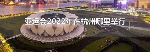 亚运会2022年在杭州哪里举行