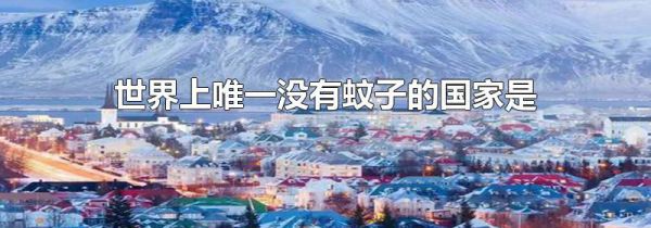 世界上唯一没有蚊子的国家是