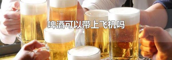 啤酒可以带上飞机吗