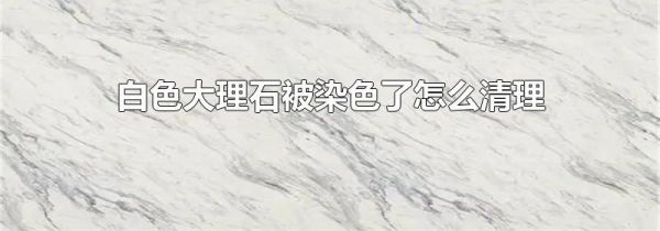 白色大理石被染色了怎么清理
