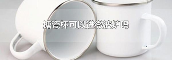 搪瓷杯可以进微波炉吗