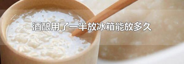 酒酿用了一半放冰箱能放多久