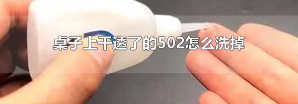 桌子上干透了的502怎么洗掉