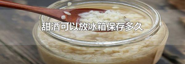 甜酒可以放冰箱保存多久