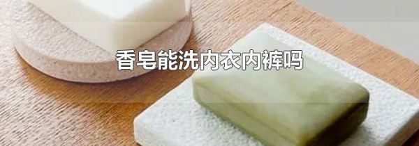 香皂能洗内衣内裤吗