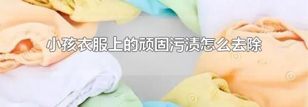 小孩衣服上的顽固污渍怎么去除