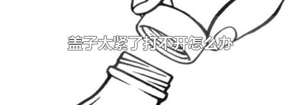 盖子太紧了打不开怎么办