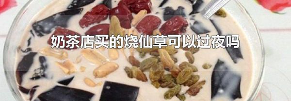 奶茶店买的烧仙草可以过夜吗