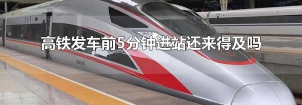 高铁发车前5分钟进站还来得及吗