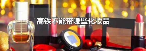 高铁不能带哪些化妆品