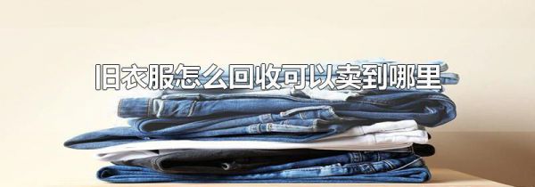 旧衣服怎么回收可以卖到哪里
