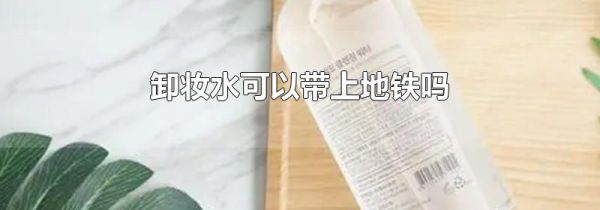 卸妆水可以带上地铁吗