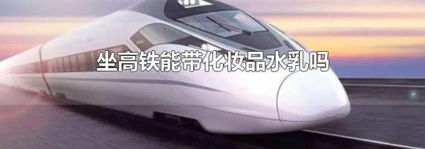 坐高铁能带化妆品水乳吗