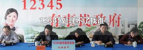 12345处理不了找谁
