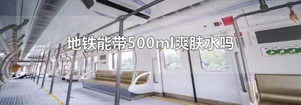 地铁能带500ml爽肤水吗