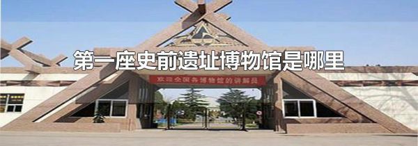 第一座史前遗址博物馆是哪里