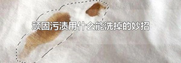 顽固污渍用什么能洗掉的妙招